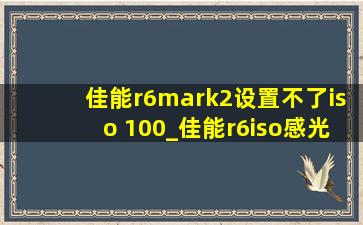 佳能r6mark2设置不了iso 100_佳能r6iso感光度设置